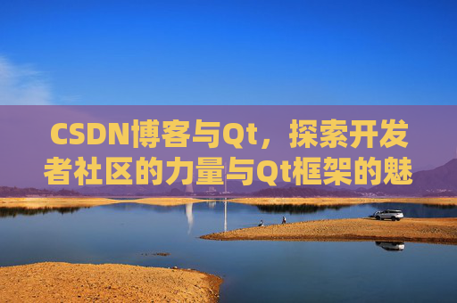 CSDN博客与Qt，探索开发者社区的力量与Qt框架的魅力